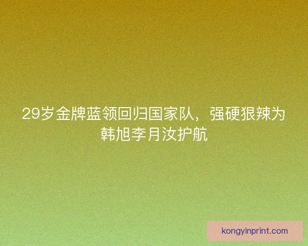 29岁金牌蓝领回归国家队，强硬狠辣为韩旭李月汝护航