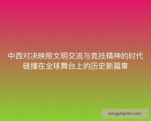 中西对决映照文明交流与竞技精神的时代碰撞在全球舞台上的历史新篇章