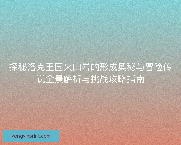 探秘洛克王国火山岩的形成奥秘与冒险传说全景解析与挑战攻略指南