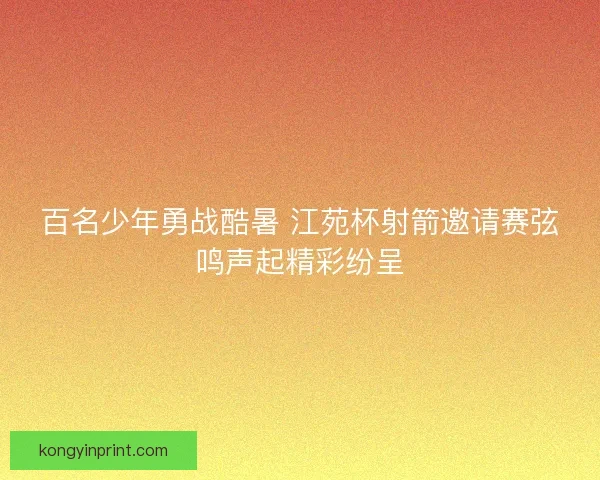 百名少年勇战酷暑 江苑杯射箭邀请赛弦鸣声起精彩纷呈