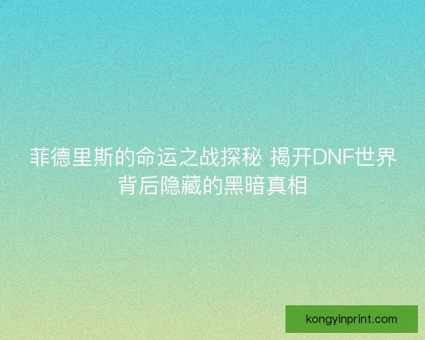 菲德里斯的命运之战探秘 揭开DNF世界背后隐藏的黑暗真相