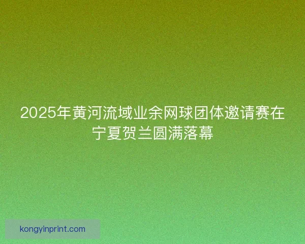 2025年黄河流域业余网球团体邀请赛在宁夏贺兰圆满落幕