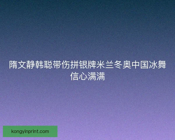 隋文静韩聪带伤拼银牌米兰冬奥中国冰舞信心满满