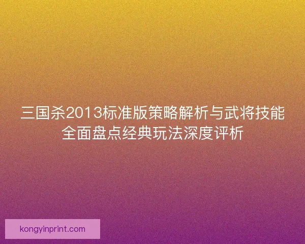 三国杀2013标准版策略解析与武将技能全面盘点经典玩法深度评析