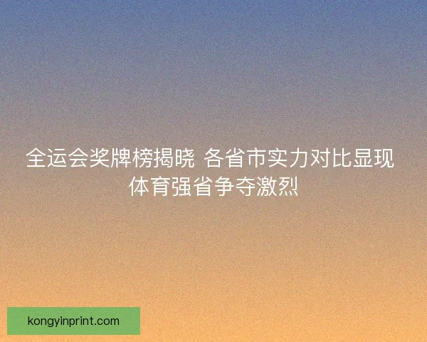 全运会奖牌榜揭晓 各省市实力对比显现 体育强省争夺激烈 全运会奖牌榜揭晓 各省市实力对比显现 体育强省争夺激烈