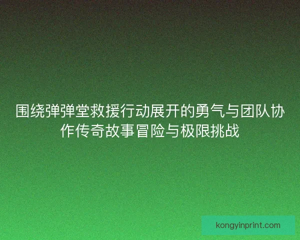 围绕弹弹堂救援行动展开的勇气与团队协作传奇故事冒险与极限挑战 围绕弹弹堂救援行动展开的勇气与团队协作传奇故事冒险与极限挑战