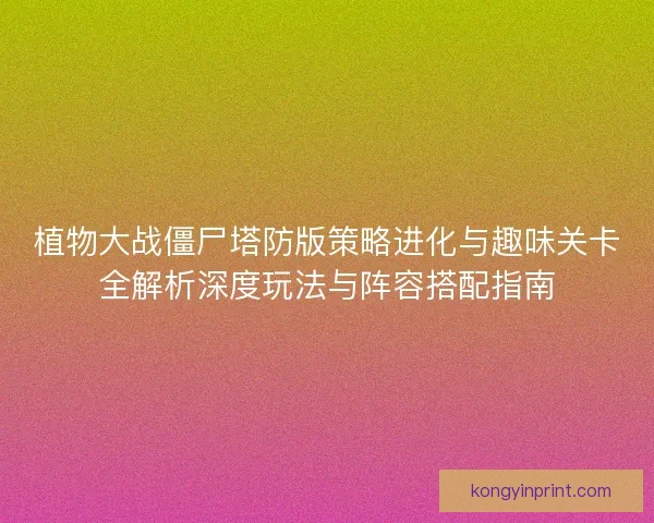植物大战僵尸塔防版策略进化与趣味关卡全解析深度玩法与阵容搭配指南