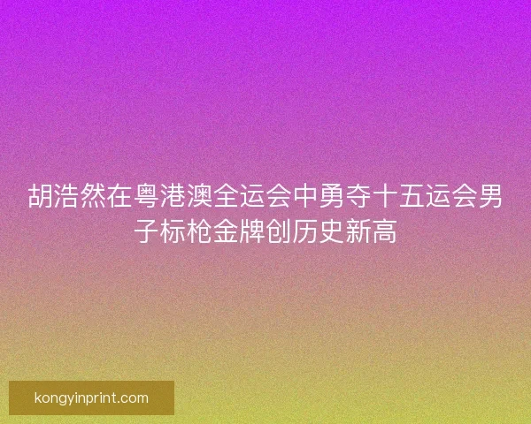 胡浩然在粤港澳全运会中勇夺十五运会男子标枪金牌创历史新高