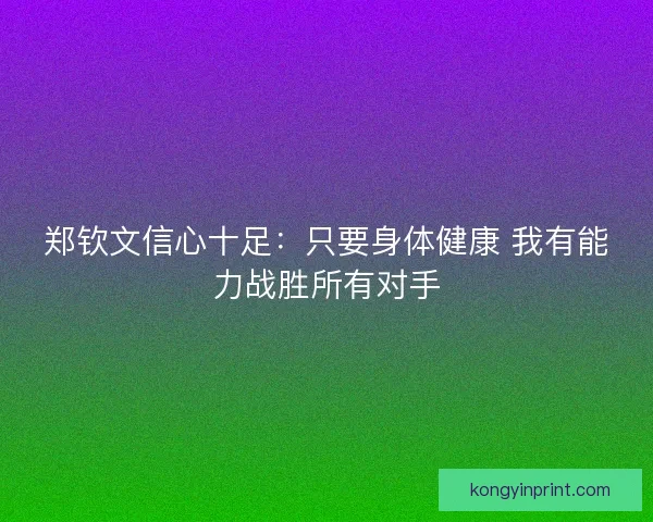郑钦文信心十足：只要身体健康 我有能力战胜所有对手