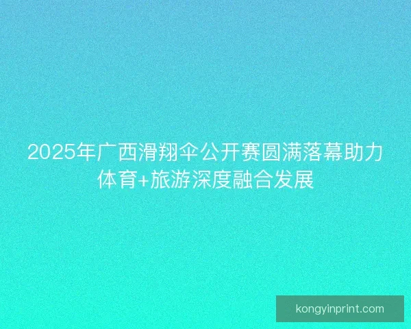 2025年广西滑翔伞公开赛圆满落幕助力体育+旅游深度融合发展