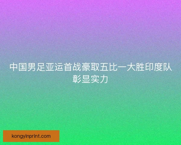 中国男足亚运首战豪取五比一大胜印度队彰显实力 中国男足亚运首战豪取五比一大胜印度队彰显实力