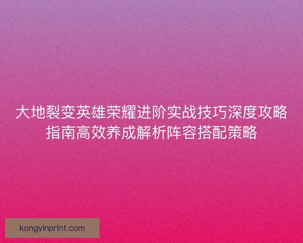 大地裂变英雄荣耀进阶实战技巧深度攻略指南高效养成解析阵容搭配策略