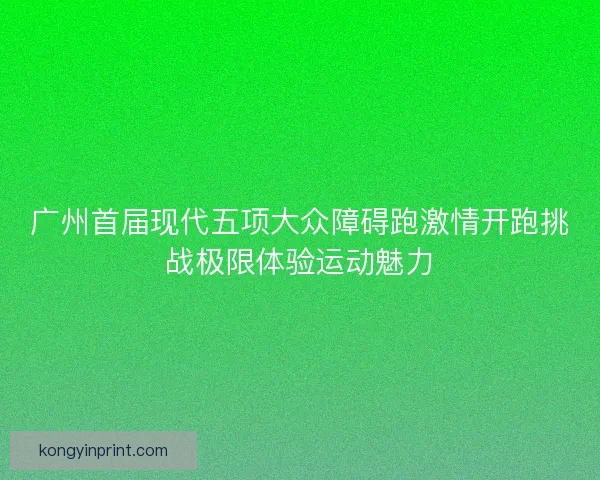 广州首届现代五项大众障碍跑激情开跑挑战极限体验运动魅力