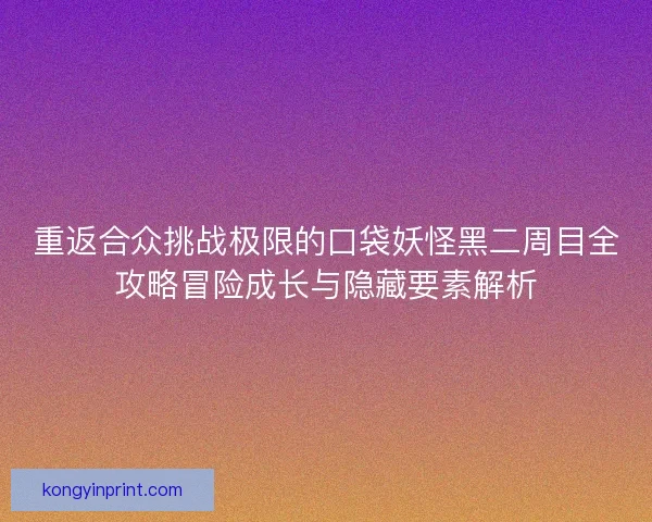 重返合众挑战极限的口袋妖怪黑二周目全攻略冒险成长与隐藏要素解析