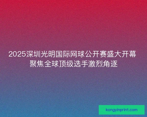 2025深圳光明国际网球公开赛盛大开幕 聚焦全球顶级选手激烈角逐