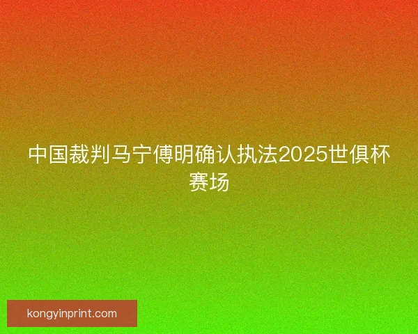 中国裁判马宁傅明确认执法2025世俱杯赛场