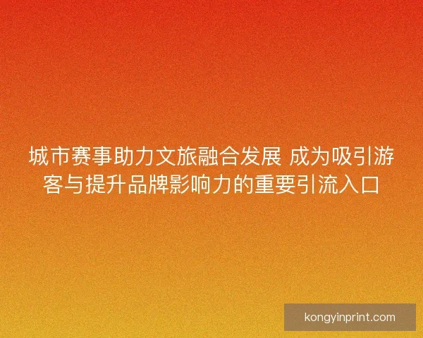 城市赛事助力文旅融合发展 成为吸引游客与提升品牌影响力的重要引流入口