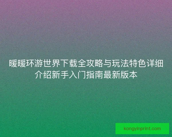 暖暖环游世界下载全攻略与玩法特色详细介绍新手入门指南最新版本