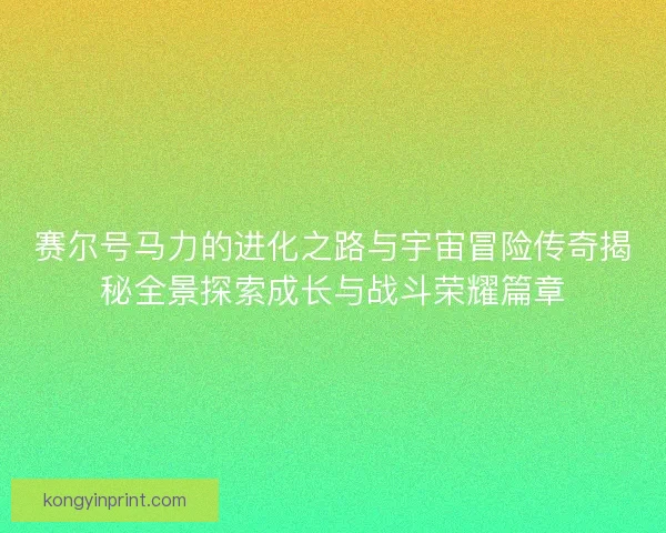 赛尔号马力的进化之路与宇宙冒险传奇揭秘全景探索成长与战斗荣耀篇章