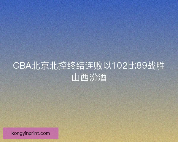 CBA北京北控终结连败以102比89战胜山西汾酒 CBA北京北控终结连败以102比89战胜山西汾酒
