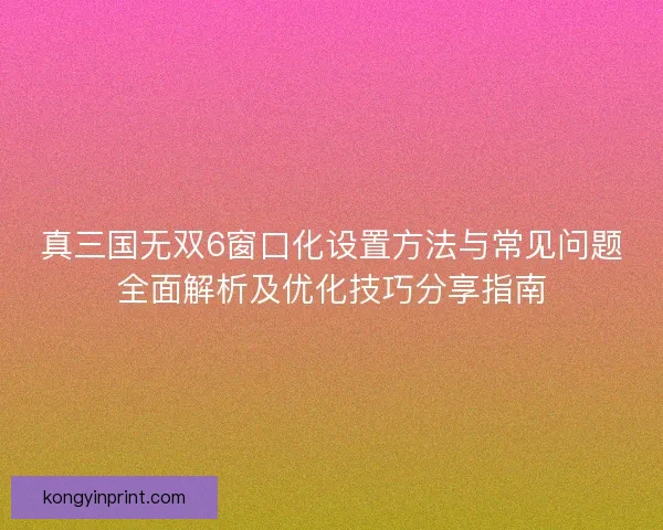真三国无双6窗口化设置方法与常见问题全面解析及优化技巧分享指南 真三国无双6窗口化设置方法与常见问题全面解析及优化技巧分享指南