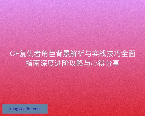 CF复仇者角色背景解析与实战技巧全面指南深度进阶攻略与心得分享