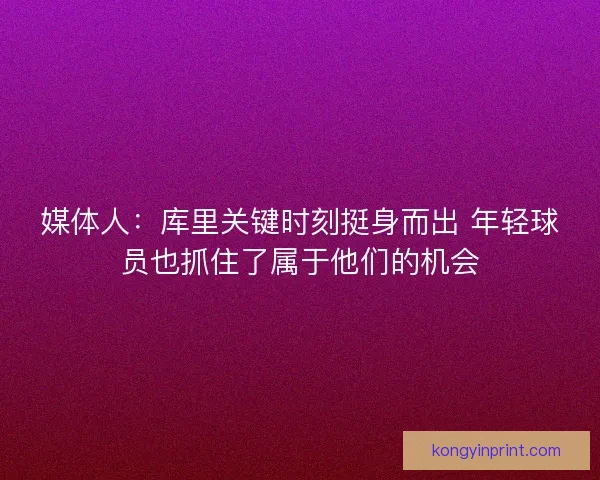 媒体人：库里关键时刻挺身而出 年轻球员也抓住了属于他们的机会