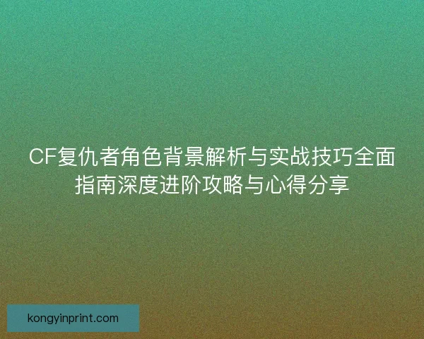CF复仇者角色背景解析与实战技巧全面指南深度进阶攻略与心得分享