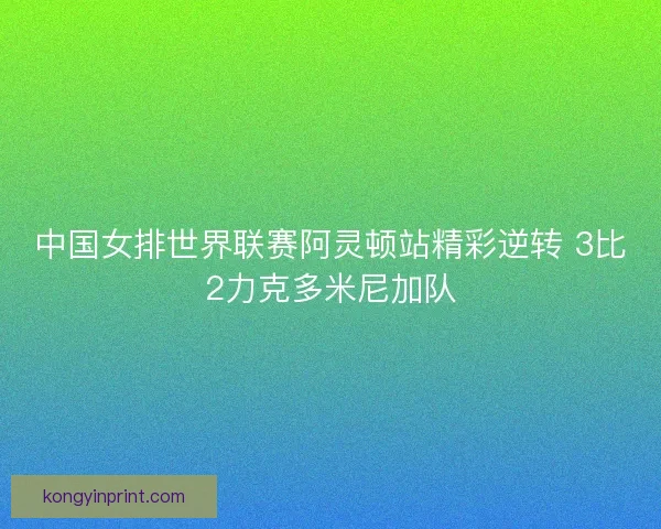 中国女排世界联赛阿灵顿站精彩逆转 3比2力克多米尼加队