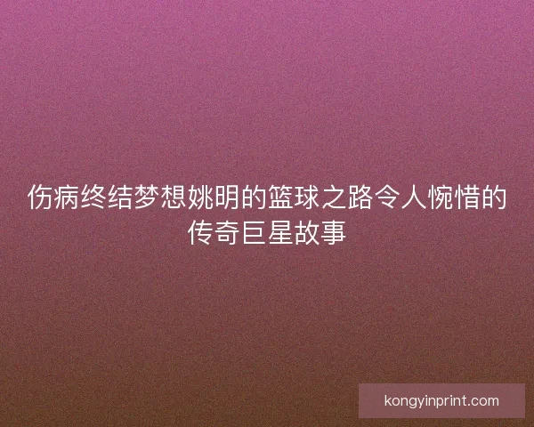 伤病终结梦想姚明的篮球之路令人惋惜的传奇巨星故事