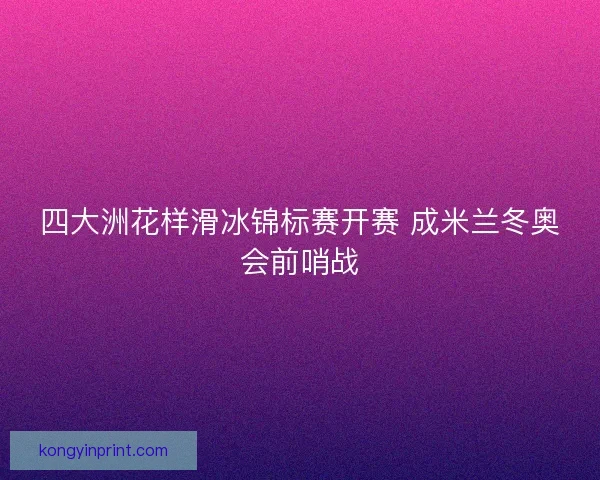 四大洲花样滑冰锦标赛开赛 成米兰冬奥会前哨战
