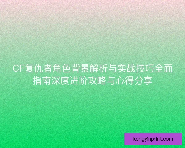 CF复仇者角色背景解析与实战技巧全面指南深度进阶攻略与心得分享