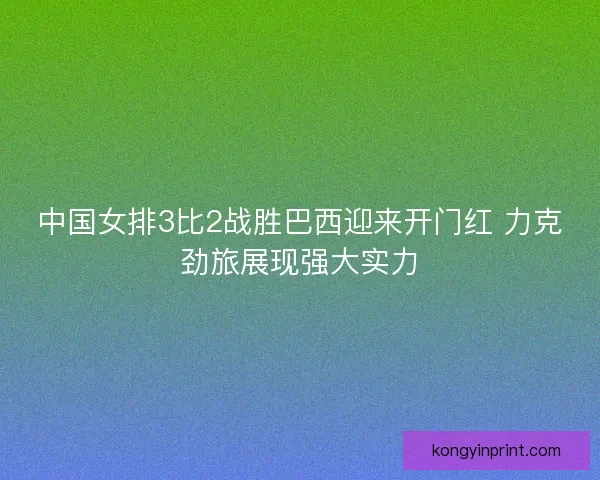 中国女排3比2战胜巴西迎来开门红 力克劲旅展现强大实力