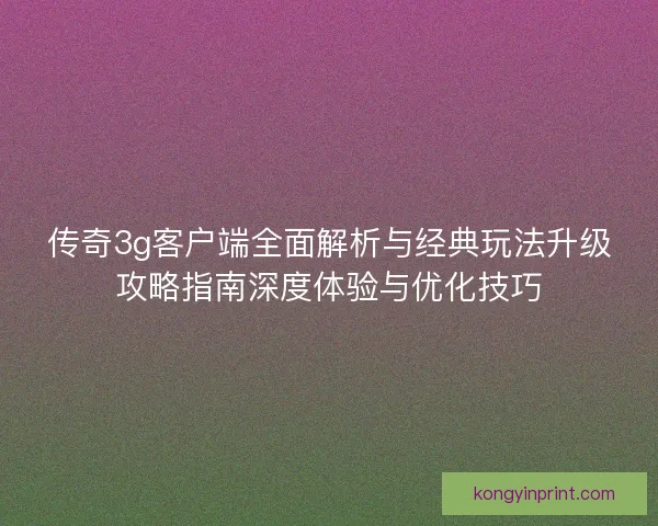 传奇3g客户端全面解析与经典玩法升级攻略指南深度体验与优化技巧