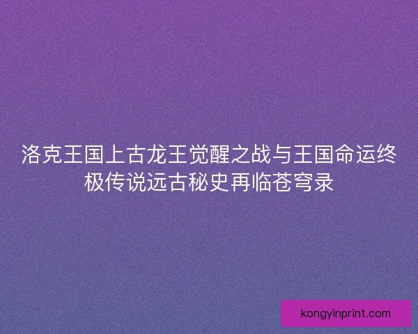 洛克王国上古龙王觉醒之战与王国命运终极传说远古秘史再临苍穹录