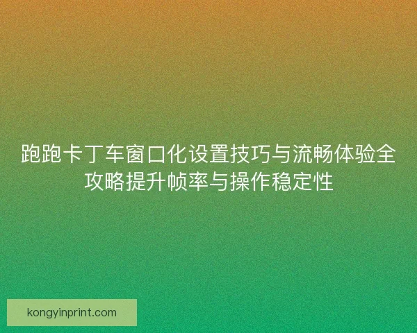 跑跑卡丁车窗口化设置技巧与流畅体验全攻略提升帧率与操作稳定性