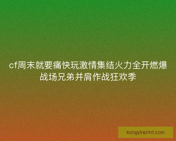 cf周末就要痛快玩激情集结火力全开燃爆战场兄弟并肩作战狂欢季