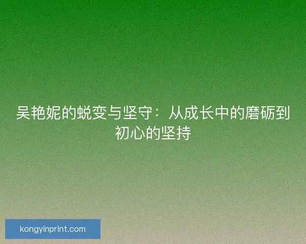 吴艳妮的蜕变与坚守:从成长中的磨砺到初心的坚持 吴艳妮的蜕变与坚守:从成长中的磨砺到初心的坚持