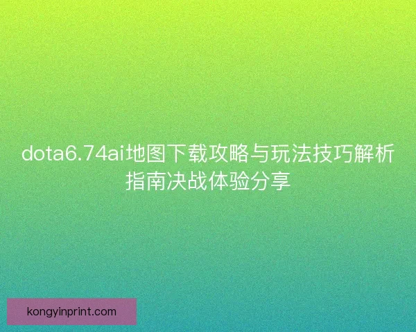 dota6.74ai地图下载攻略与玩法技巧解析指南决战体验分享