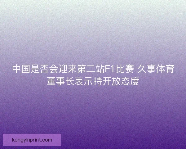 中国是否会迎来第二站F1比赛 久事体育董事长表示持开放态度