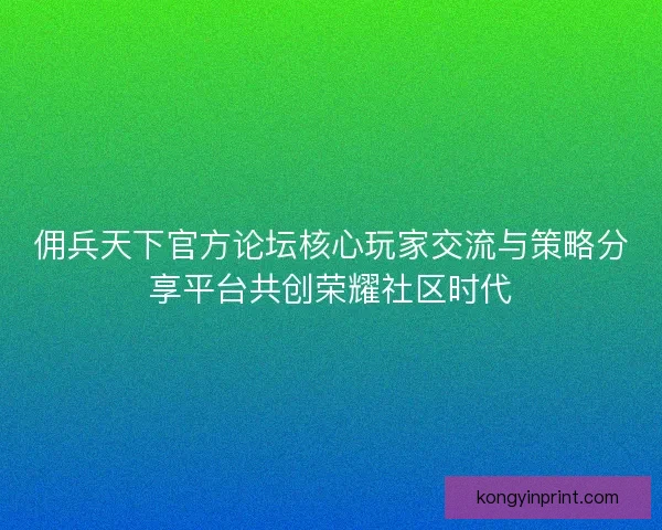 佣兵天下官方论坛核心玩家交流与策略分享平台共创荣耀社区时代