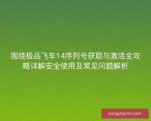 围绕极品飞车14序列号获取与激活全攻略详解安全使用及常见问题解析