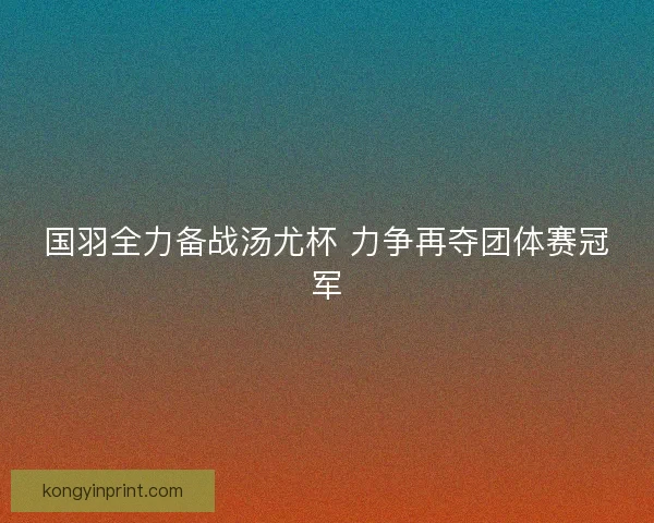 国羽全力备战汤尤杯 力争再夺团体赛冠军 国羽全力备战汤尤杯 力争再夺团体赛冠军